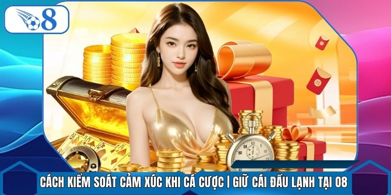 Cách Kiểm Soát Cảm Xúc Khi Cá Cược | Giữ Cái Đầu Lạnh Tại O8