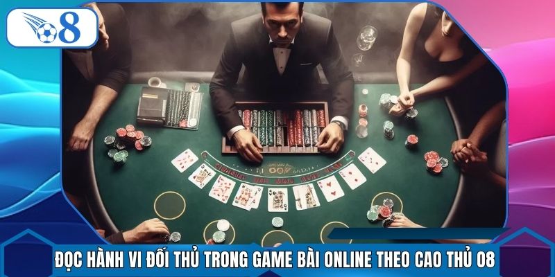 Đọc Hành Vi Đối Thủ Trong Game Bài Online Theo Cao Thủ O8