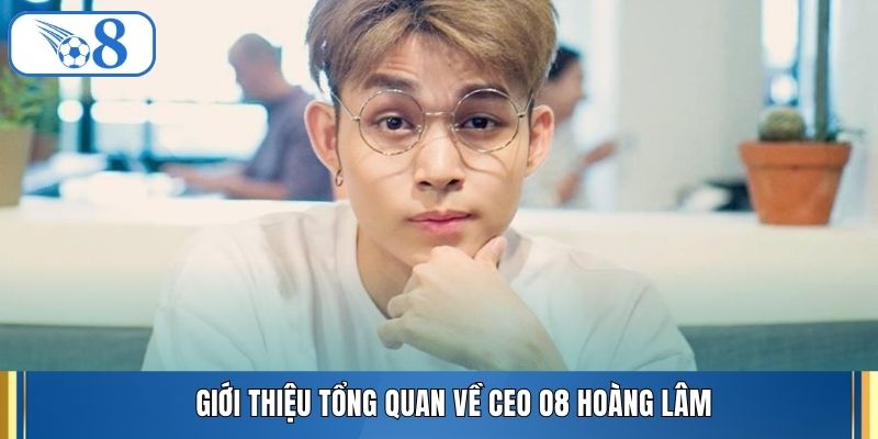 Giới thiệu tổng quan về CEO O8 Hoàng Lâm
