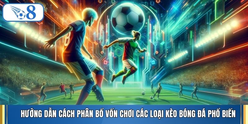 Hướng dẫn cách phân bổ vốn chơi các loại kèo bóng đá phổ biến