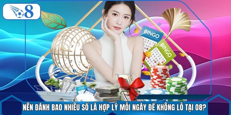 Nên Đánh Bao Nhiêu Số Là Hợp Lý Mỗi Ngày Để Không Lỗ Tại O8?