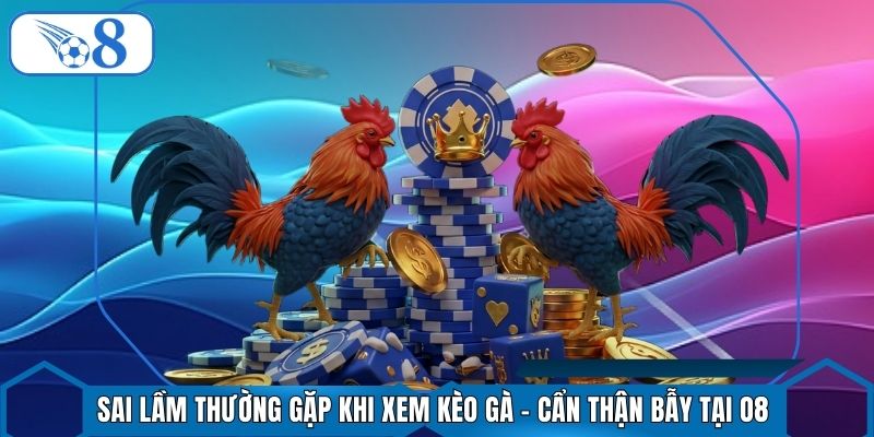 Sai Lầm Thường Gặp Khi Xem Kèo Gà - Cẩn Thận Bẫy Tại O8